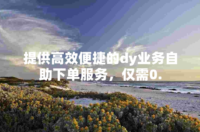 提供高效便捷的dy业务自助下单服务，仅需0.5元即可获得1000赞。