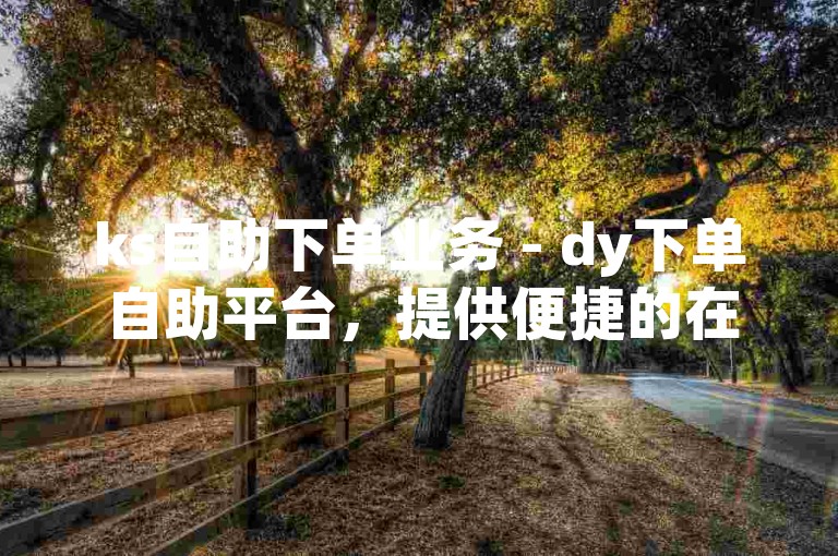 ks自助下单业务 - dy下单自助平台，提供便捷的在线订单处理服务。