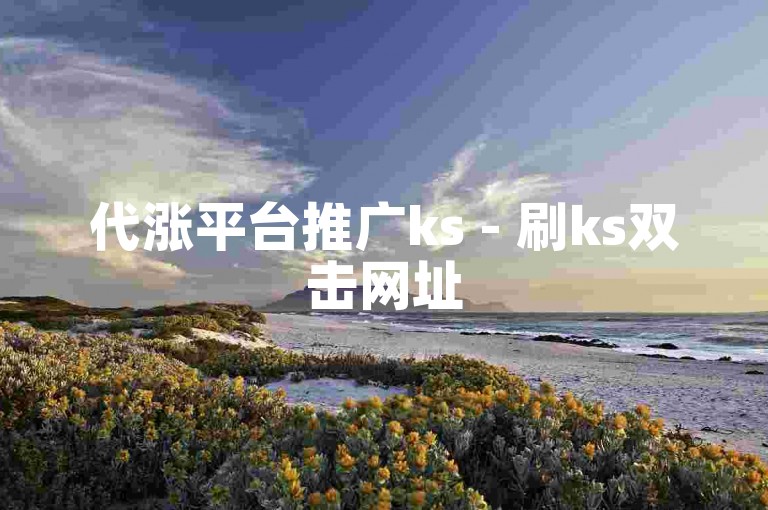 代涨平台推广ks - 刷ks双击网址50双击