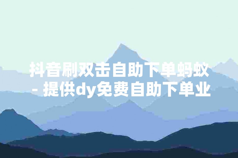 抖音刷双击自助下单蚂蚁 - 提供dy免费自助下单业务
