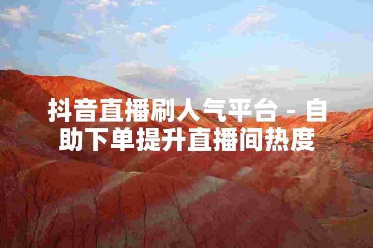 抖音直播刷人气平台 - 自助下单提升直播间热度
