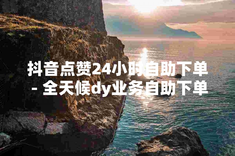 抖音点赞24小时自助下单 - 全天候dy业务自助下单平台。