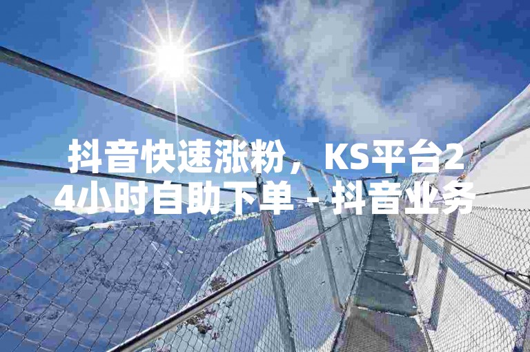抖音快速涨粉，KS平台24小时自助下单 - 抖音业务卡盟网站最实惠