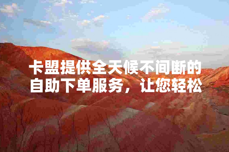 卡盟提供全天候不间断的自助下单服务，让您轻松享受便捷的购物体验。