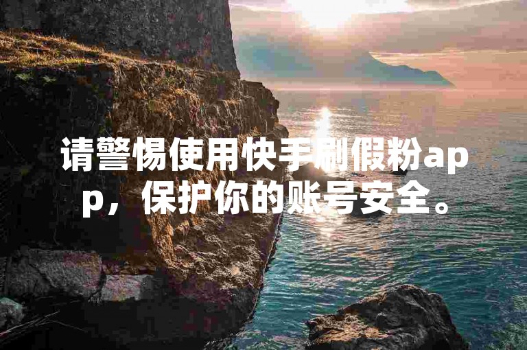 请警惕使用快手刷假粉app，保护你的账号安全。