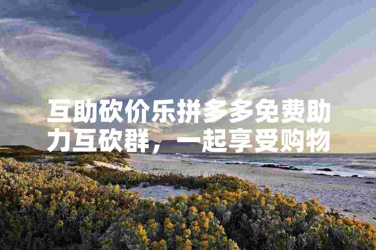 互助砍价乐拼多多免费助力互砍群，一起享受购物乐趣！
