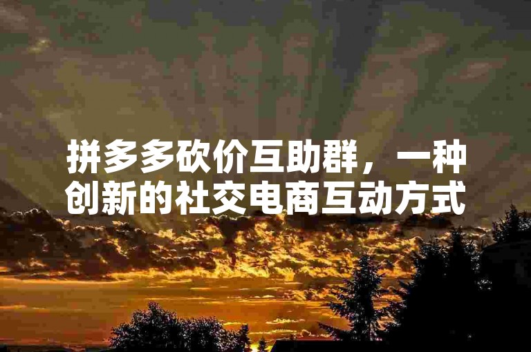 拼多多砍价互助群，一种创新的社交电商互动方式。