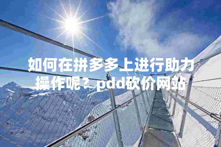 如何在拼多多上进行助力操作呢？pdd砍价网站