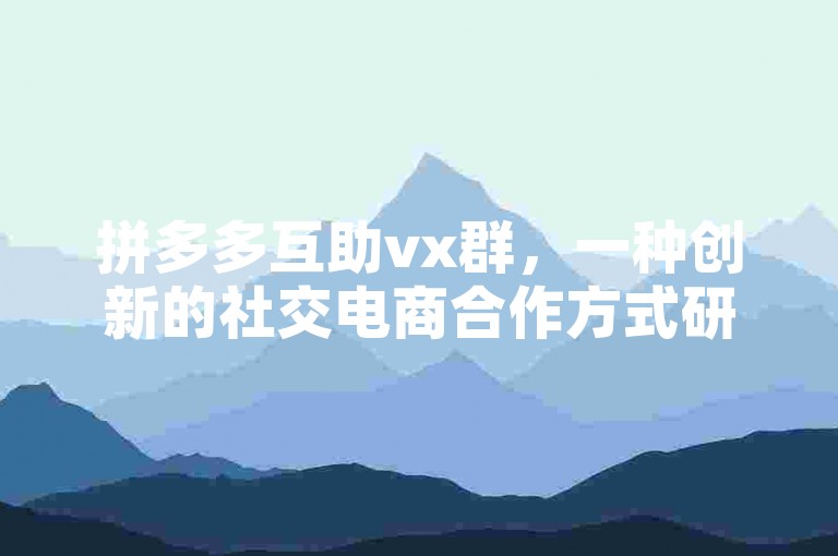 拼多多互助vx群，一种创新的社交电商合作方式研究。