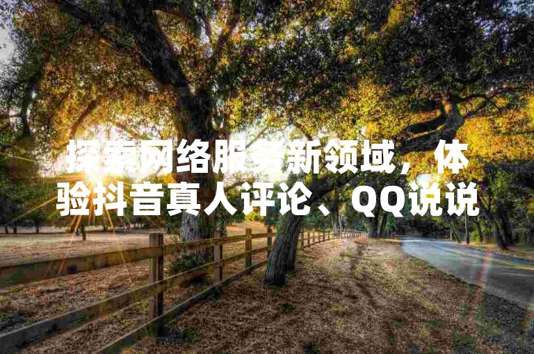 探索网络服务新领域，体验抖音真人评论、QQ说说浏览与访客记录的便捷下单，尽在自助低价业务平台，同时提供卡盟影视会员批发服务。