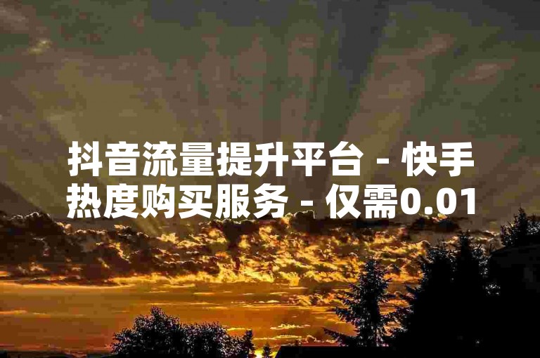 抖音流量提升平台 - 快手热度购买服务 - 仅需0.01元，由小白龙马山有限责任公司提供。