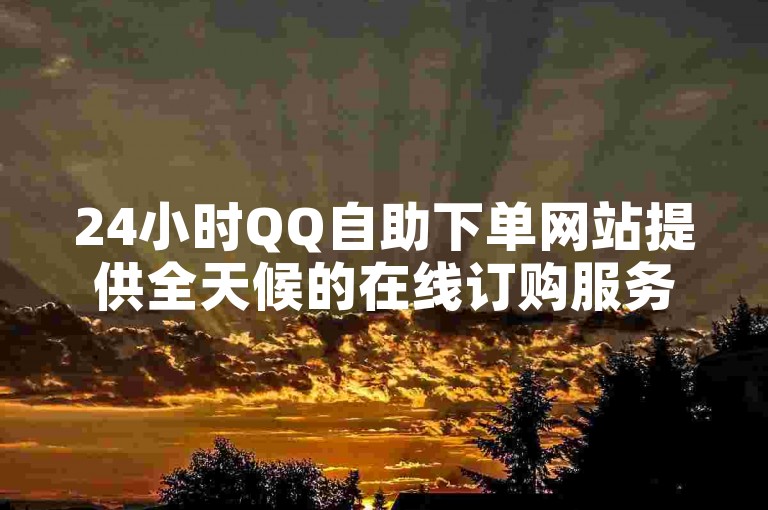 24小时QQ自助下单网站提供全天候的在线订购服务。