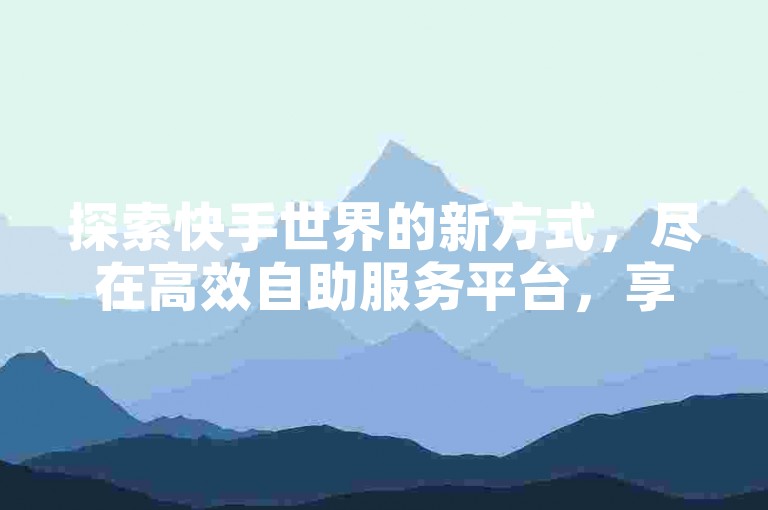 探索快手世界的新方式，尽在高效自助服务平台，享受超值优惠，轻松下单，粉丝不掉线。