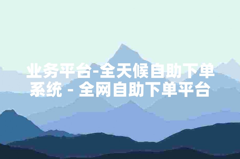 业务平台-全天候自助下单系统 - 全网自助下单平台ks