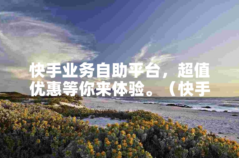 快手业务自助平台，超值优惠等你来体验。（快手业务低价自助平台，惊喜超低价!）