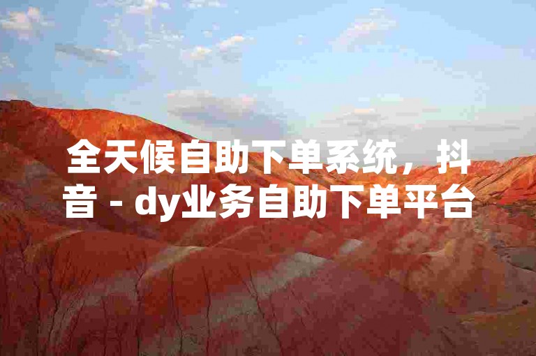 全天候自助下单系统，抖音 - dy业务自助下单平台收藏。