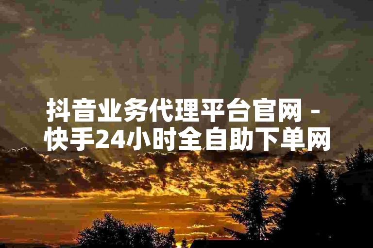 抖音业务代理平台官网 - 快手24小时全自助下单网站