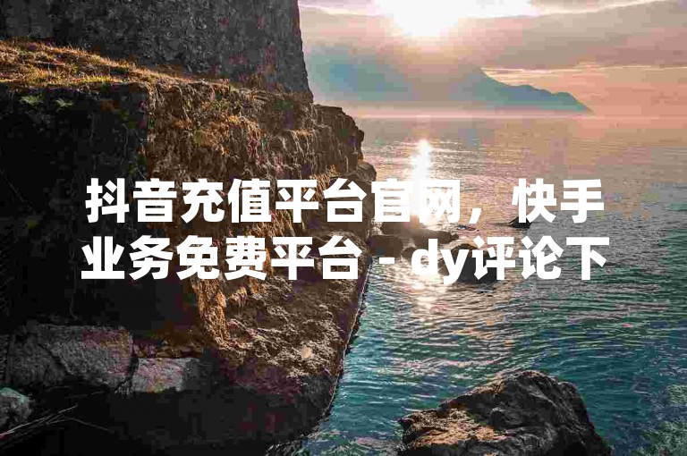 抖音充值平台官网，快手业务免费平台 - dy评论下单 - 快手1到120级消费明细表2024。