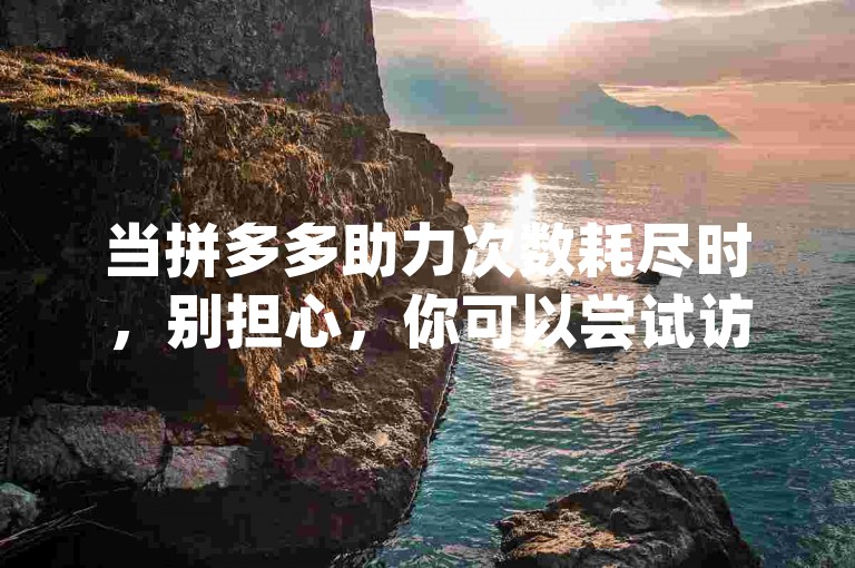 当拼多多助力次数耗尽时，别担心，你可以尝试访问{拼多多互助网站}来获取更多助力机会。