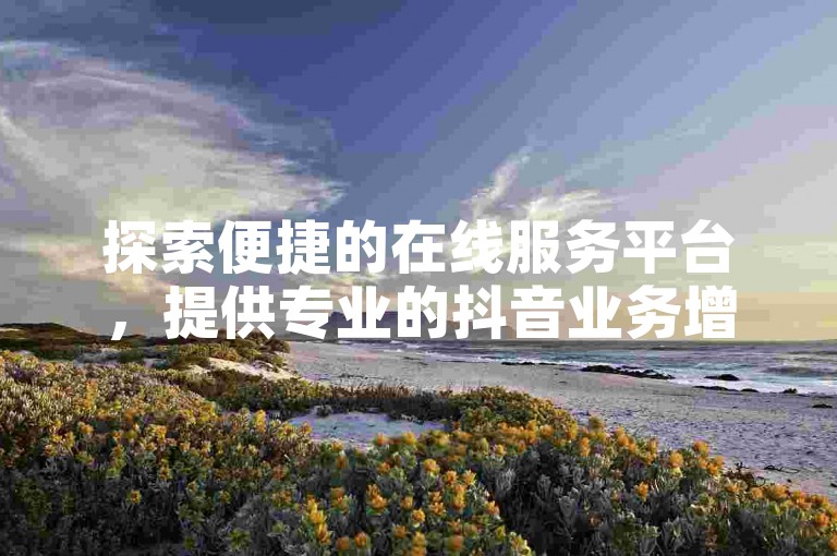 探索便捷的在线服务平台，提供专业的抖音业务增长方案，包括实惠的自助下单选项，助你轻松提升快手直播的观众互动和热度。