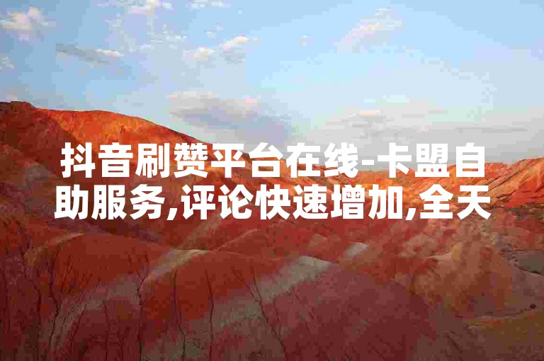 抖音刷赞平台在线-卡盟自助服务,评论快速增加,全天候全网最优价格。