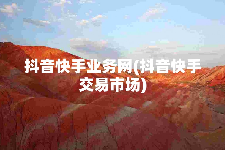 抖音快手业务网(抖音快手交易市场)
