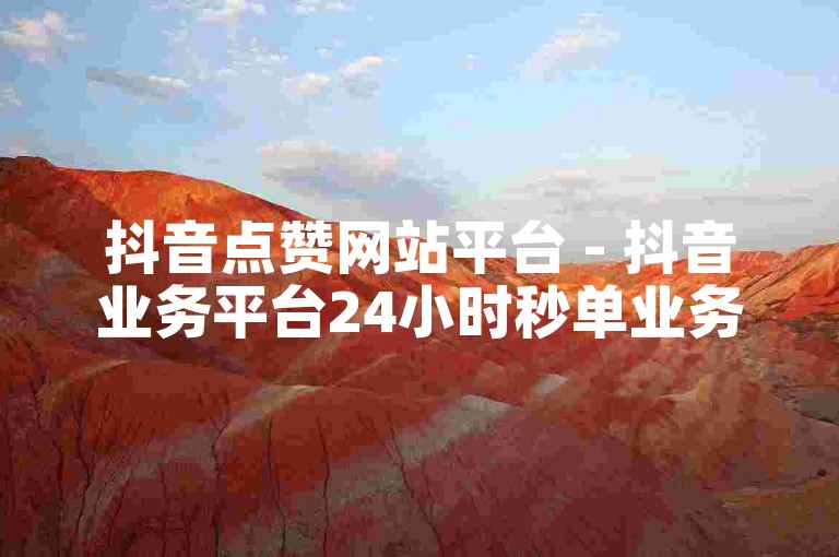抖音点赞网站平台 - 抖音业务平台24小时秒单业务