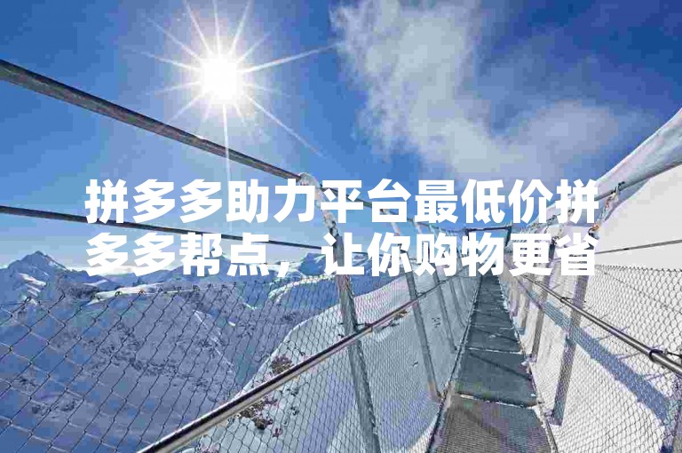 拼多多助力平台最低价拼多多帮点，让你购物更省钱。