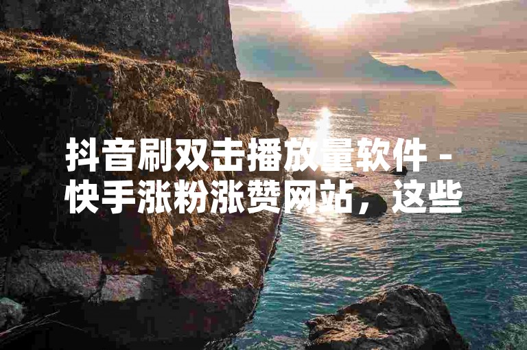 抖音刷双击播放量软件 - 快手涨粉涨赞网站，这些工具可以帮助用户在社交媒体平台上提升自己的影响力。