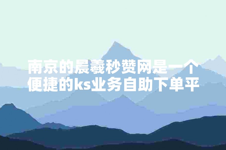 南京的晨羲秒赞网是一个便捷的ks业务自助下单平台。