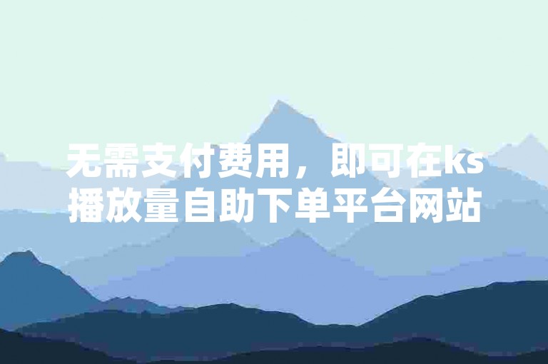 无需支付费用，即可在ks播放量自助下单平台网站轻松提升你的dy号影响力。