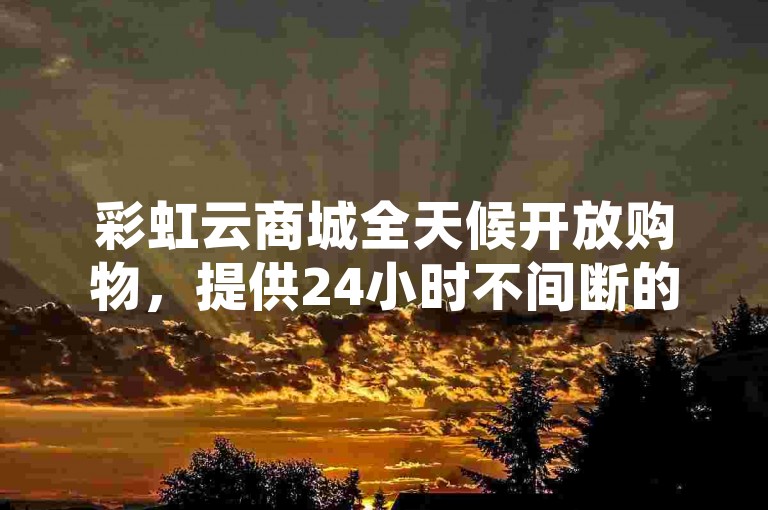 彩虹云商城全天候开放购物，提供24小时不间断的下单服务。