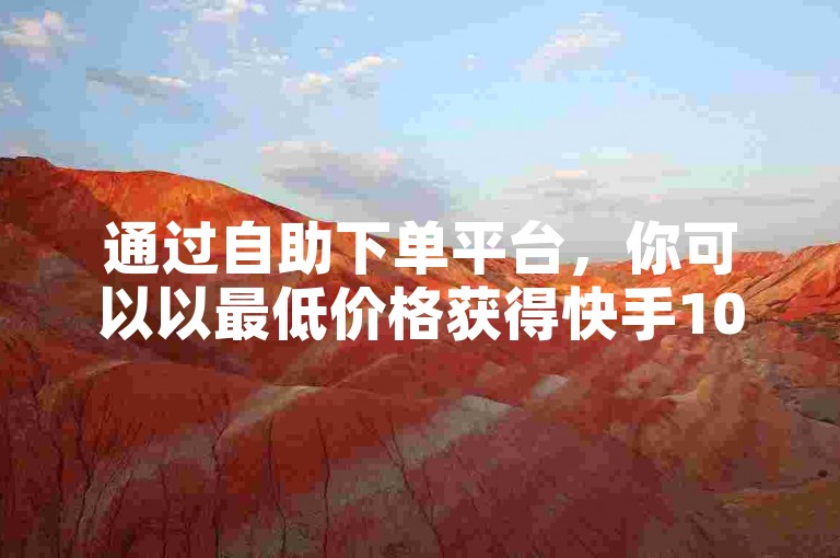 通过自助下单平台，你可以以最低价格获得快手1000个粉丝，仅需1元，并且24小时内完成。