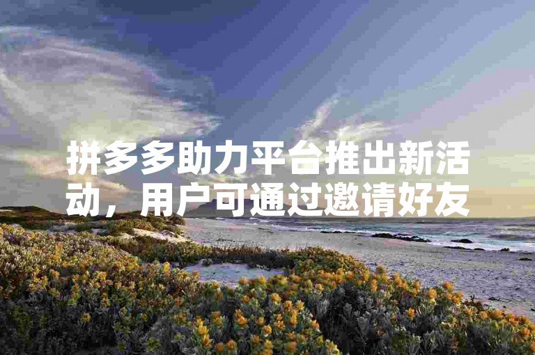 拼多多助力平台推出新活动，用户可通过邀请好友免费领取商品。