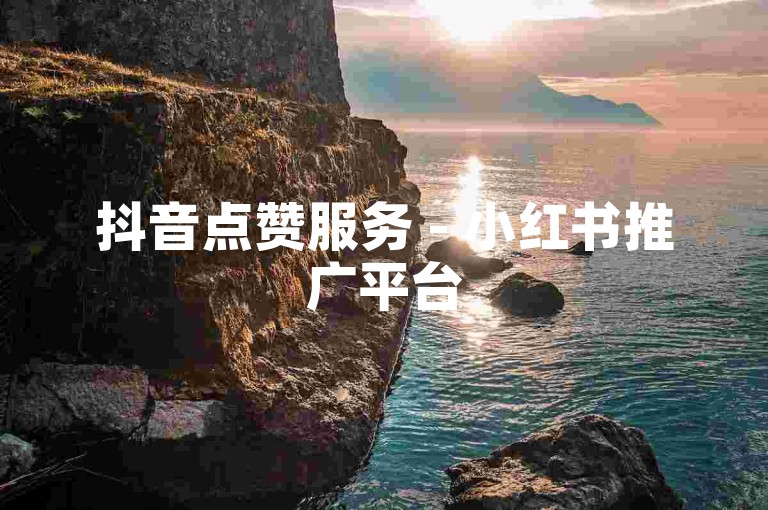 抖音点赞服务 - 小红书推广平台