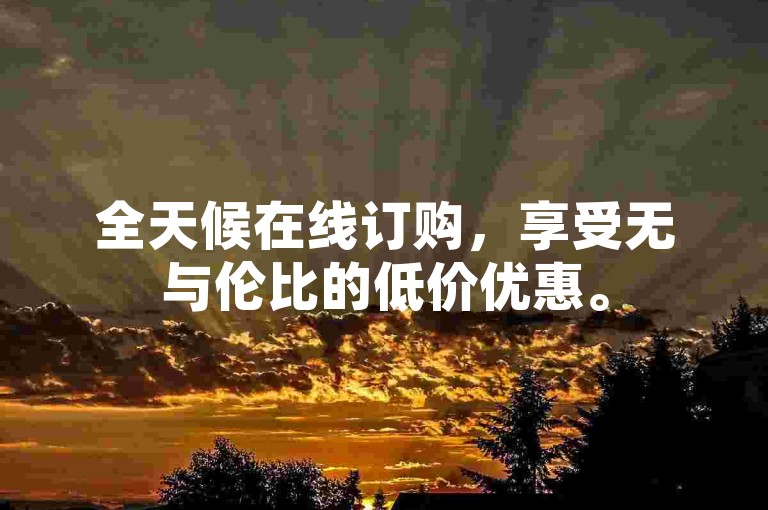 全天候在线订购，享受无与伦比的低价优惠。