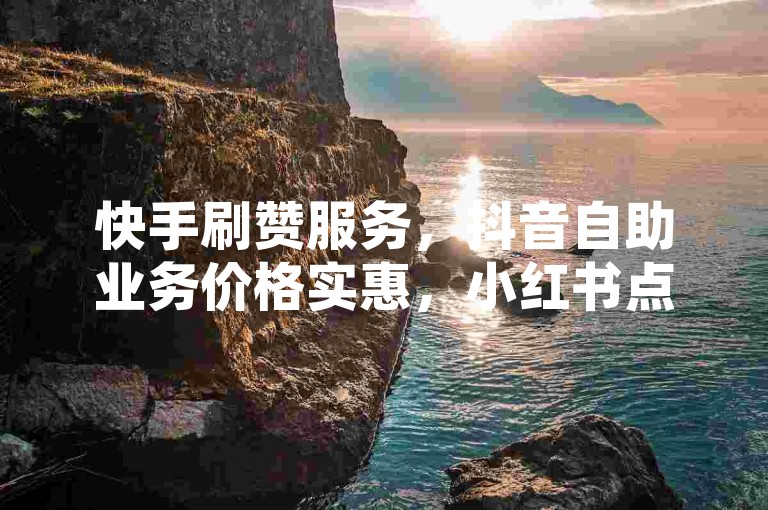 快手刷赞服务，抖音自助业务价格实惠，小红书点赞助力。