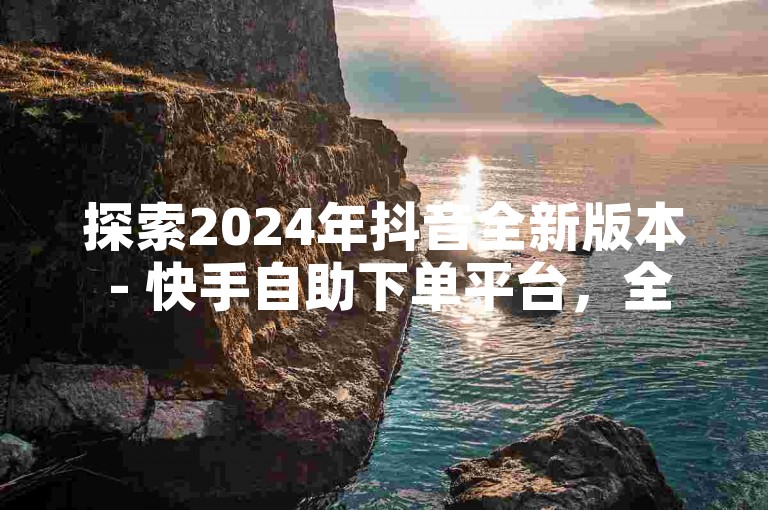 探索2024年抖音全新版本 - 快手自助下单平台，全天候服务等你来体验。