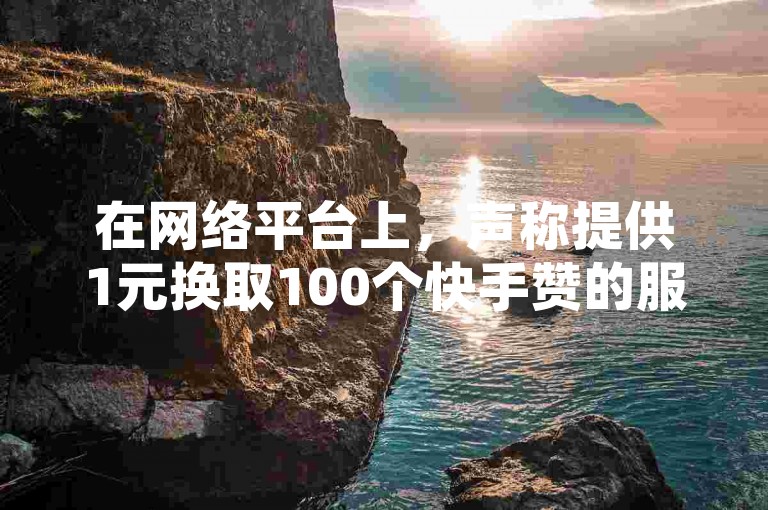 在网络平台上，声称提供1元换取100个快手赞的服务，以及QQ空间的真人点赞和抖音的自助低价服务，这些宣传的真实性值得怀疑。