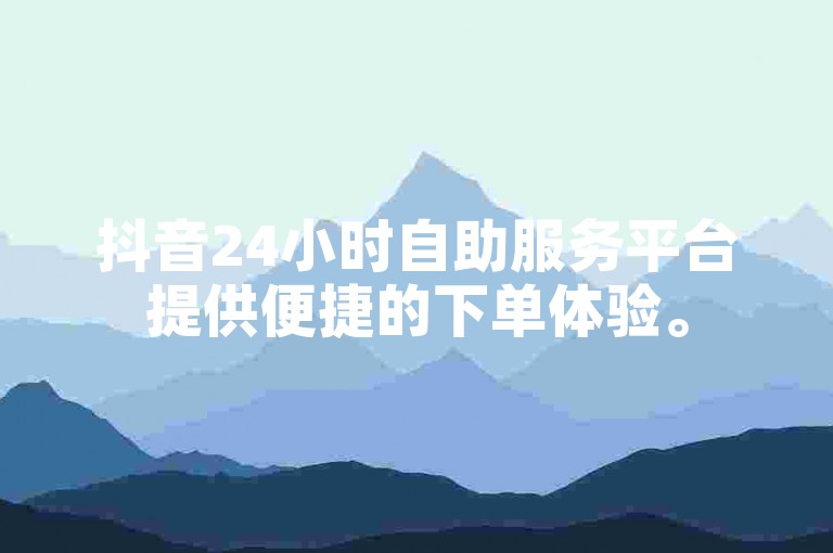 抖音24小时自助服务平台提供便捷的下单体验。