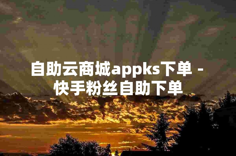 自助云商城appks下单 - 快手粉丝自助下单