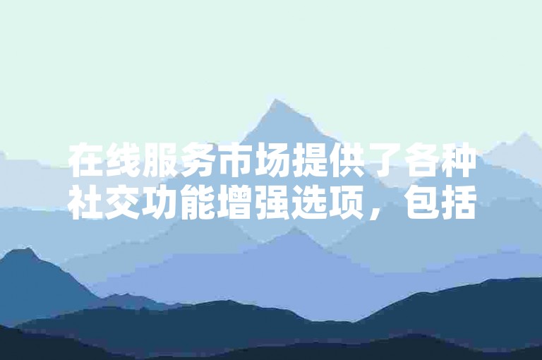 在线服务市场提供了各种社交功能增强选项，包括QQ名片点赞和Ks视频平台的支持点赞服务。