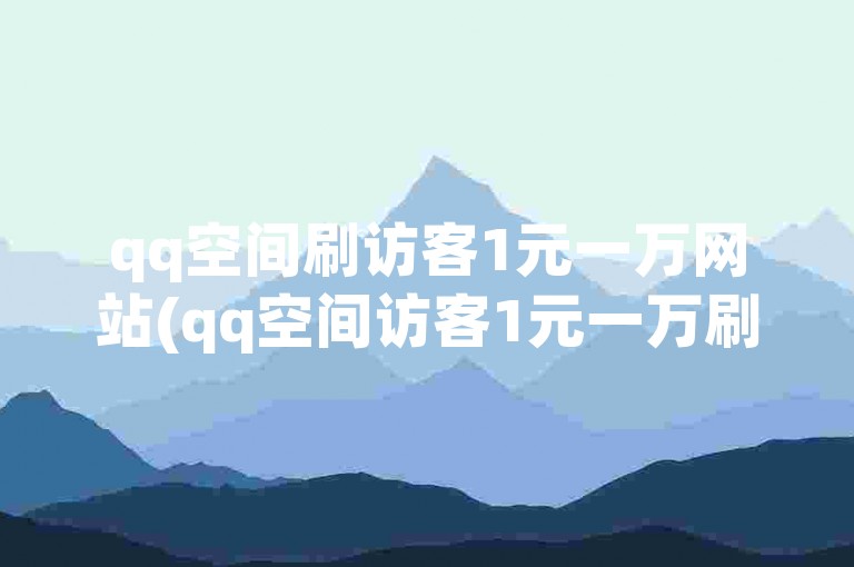 qq空间刷访客1元一万网站(qq空间访客1元一万刷流量)