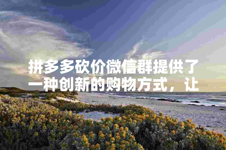 拼多多砍价微信群提供了一种创新的购物方式，让顾客能够免费领取商品。