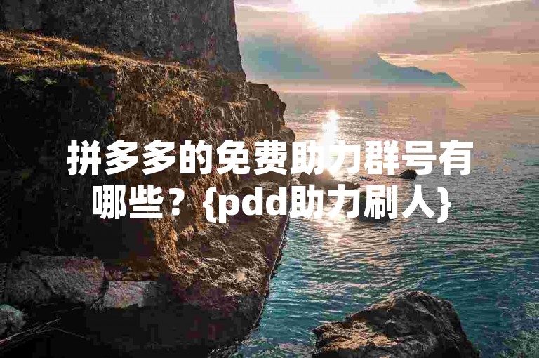 拼多多的免费助力群号有哪些？{pdd助力刷人}