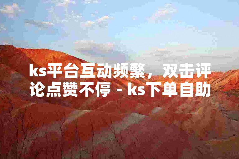 ks平台互动频繁，双击评论点赞不停 - ks下单自助服务便捷。