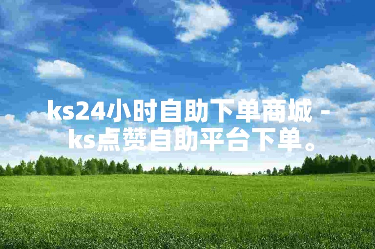 ks24小时自助下单商城 - ks点赞自助平台下单。