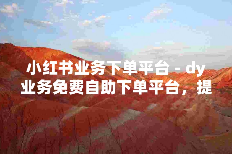 小红书业务下单平台 - dy业务免费自助下单平台，提供便捷高效的服务体验。