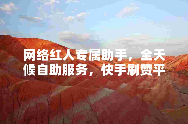 网络红人专属助手，全天候自助服务，快手刷赞平台，随时下单享优惠。