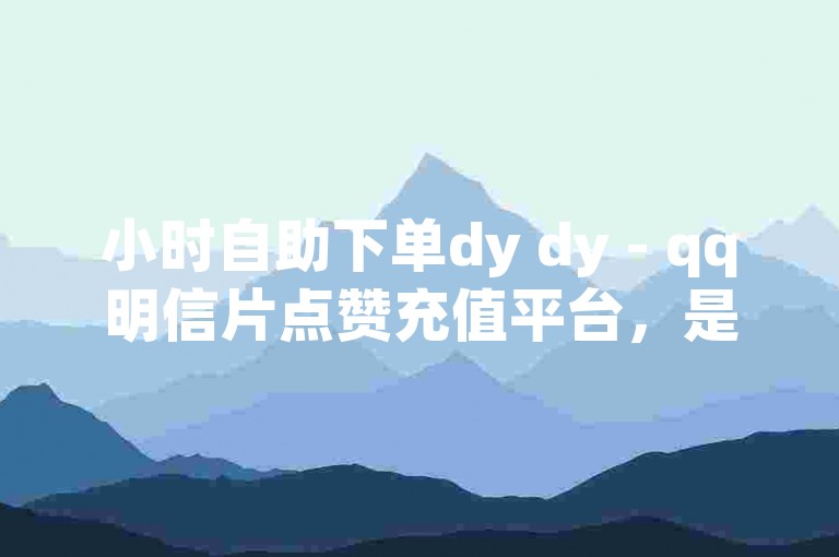 小时自助下单dy dy - qq明信片点赞充值平台，是一个方便快捷的网络服务平台。